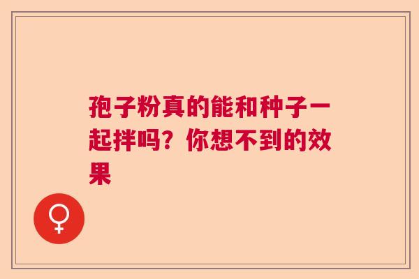 孢子粉真的能和种子一起拌吗?你想不到的效果 孢子粉真的能和种子一起拌吗?你想不到的效果