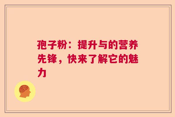 孢子粉:提升与的营养先锋,快来了解它的魅力 孢子粉:提升与的营养先锋,快来了解它的魅力