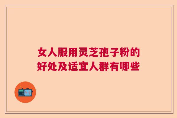 女人服用灵芝孢子粉的好处及适宜人群有哪些 女人服用灵芝孢子粉的好处及适宜人群有哪些