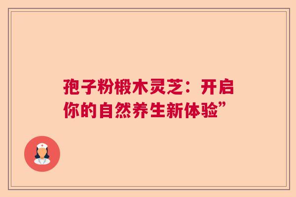孢子粉椴木灵芝:开启你的自然养生新体验” 孢子粉椴木灵芝:开启你的自然养生新体验”