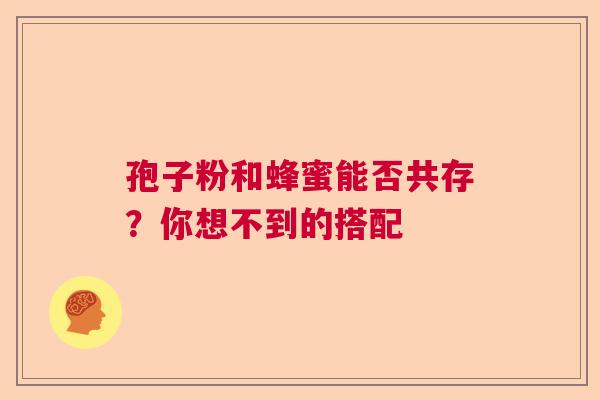 孢子粉和蜂蜜能否共存?你想不到的搭配 孢子粉和蜂蜜能否共存?你想不到的搭配