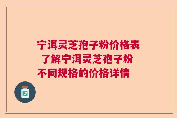 宁洱灵芝孢子粉价格表 了解宁洱灵芝孢子粉不同规格的价格详情 宁洱灵芝孢子粉价格表 了解宁洱灵芝孢子粉不同规格的价格详情