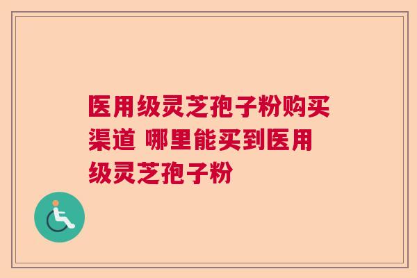 医用级灵芝孢子粉购买渠道 哪里能买到医用级灵芝孢子粉 医用级灵芝孢子粉购买渠道 哪里能买到医用级灵芝孢子粉