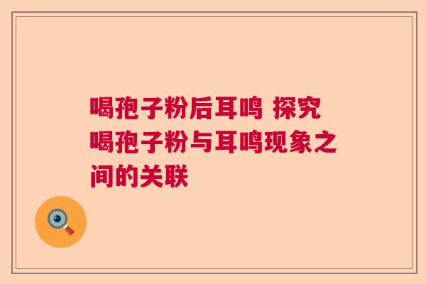 喝孢子粉后耳鸣 探究喝孢子粉与耳鸣现象之间的关联 喝孢子粉后耳鸣 探究喝孢子粉与耳鸣现象之间的关联