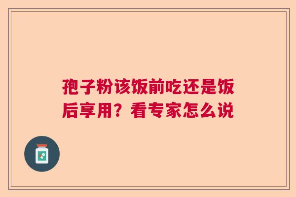 孢子粉该饭前吃还是饭后享用?看专家怎么说 孢子粉该饭前吃还是饭后享用?看专家怎么说