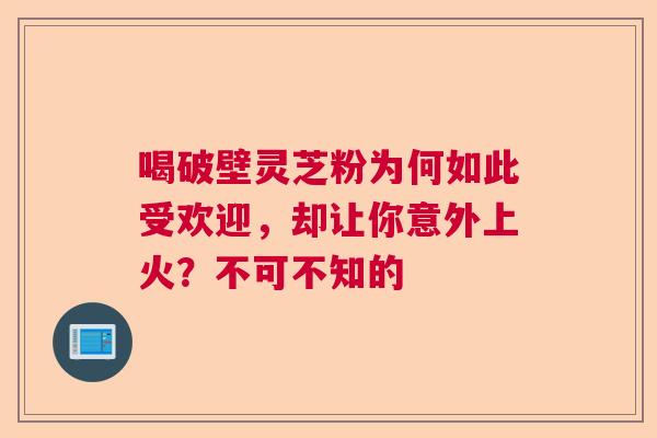 喝破壁灵芝粉为何如此受欢迎,却让你意外上火?不可不知的 喝破壁灵芝粉为何如此受欢迎,却让你意外上火?不可不知的