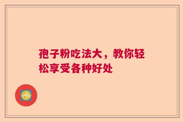 孢子粉吃法大,教你轻松享受各种好处 孢子粉吃法大,教你轻松享受各种好处