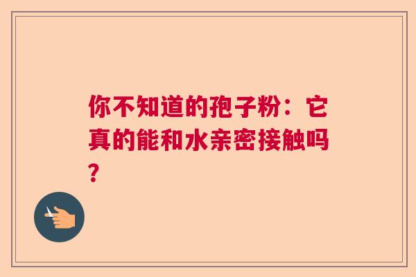 你不知道的孢子粉:它真的能和水亲密接触吗? 你不知道的孢子粉:它真的能和水亲密接触吗?