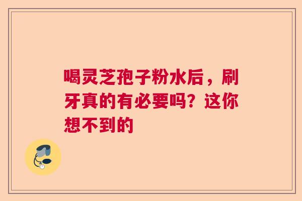 喝灵芝孢子粉水后,刷牙真的有必要吗?这你想不到的 喝灵芝孢子粉水后,刷牙真的有必要吗?这你想不到的