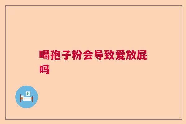喝孢子粉会导致爱放屁吗 喝孢子粉会导致爱放屁吗
