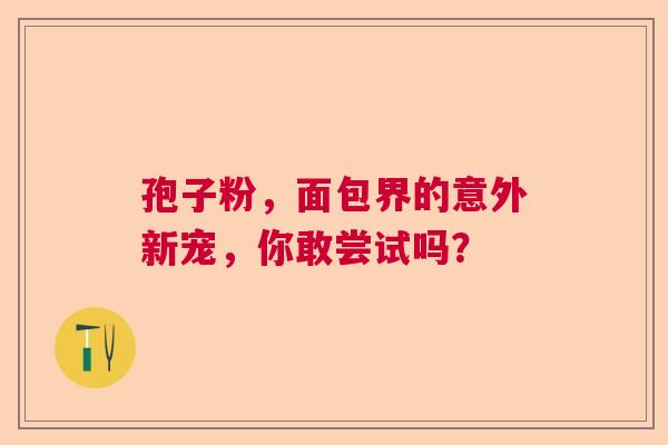 孢子粉,面包界的意外新宠,你敢尝试吗? 孢子粉,面包界的意外新宠,你敢尝试吗?