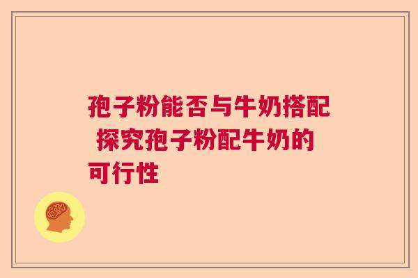孢子粉能否与牛奶搭配 探究孢子粉配牛奶的可行性 孢子粉能否与牛奶搭配 探究孢子粉配牛奶的可行性