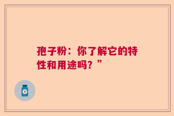 孢子粉:你了解它的特性和用途吗?” 孢子粉:你了解它的特性和用途吗?”