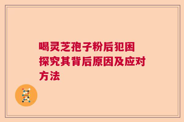 喝灵芝孢子粉后犯困 探究其背后原因及应对方法 喝灵芝孢子粉后犯困 探究其背后原因及应对方法