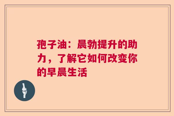 孢子油:晨勃提升的助力,了解它如何改变你的早晨生活 孢子油:晨勃提升的助力,了解它如何改变你的早晨生活