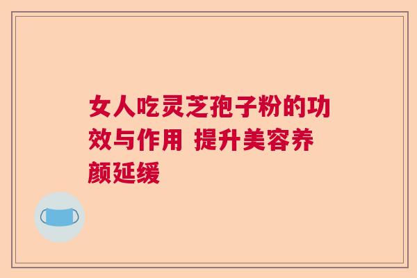 女人吃灵芝孢子粉的功效与作用 提升美容养颜延缓 女人吃灵芝孢子粉的功效与作用 提升美容养颜延缓