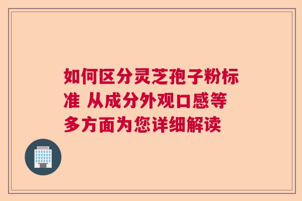如何区分灵芝孢子粉标准 从成分外观口感等多方面为您详细解读 如何区分灵芝孢子粉标准 从成分外观口感等多方面为您详细解读