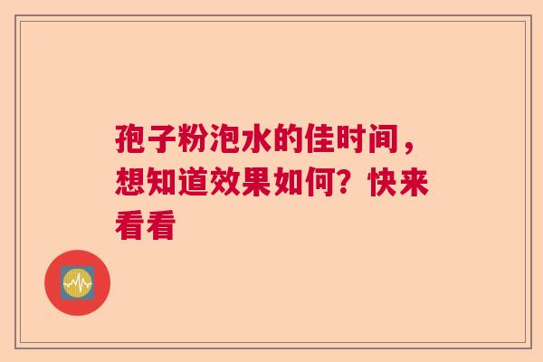 孢子粉泡水的佳时间,想知道效果如何?快来看看 孢子粉泡水的佳时间,想知道效果如何?快来看看
