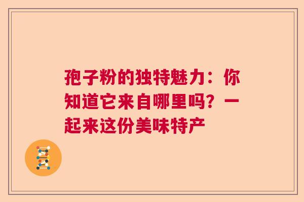 孢子粉的独特魅力:你知道它来自哪里吗?一起来这份美味特产 孢子粉的独特魅力:你知道它来自哪里吗?一起来这份美味特产