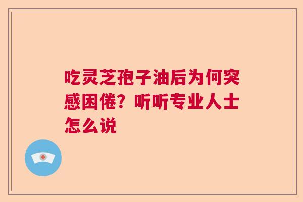 吃灵芝孢子油后为何突感困倦?听听专业人士怎么说 吃灵芝孢子油后为何突感困倦?听听专业人士怎么说