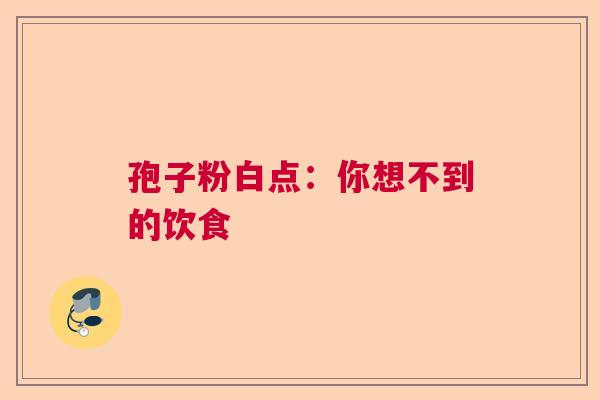 孢子粉白点:你想不到的饮食 孢子粉白点:你想不到的饮食