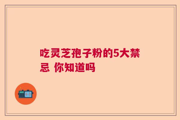 吃灵芝孢子粉的5大禁忌 你知道吗 吃灵芝孢子粉的5大禁忌 你知道吗