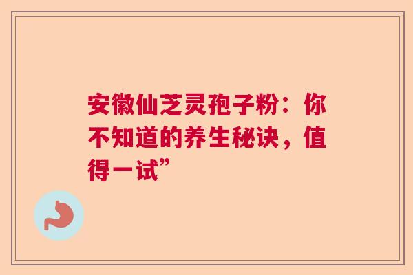 安徽仙芝灵孢子粉:你不知道的养生秘诀,值得一试” 安徽仙芝灵孢子粉:你不知道的养生秘诀,值得一试”
