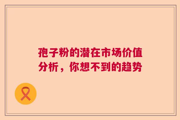 孢子粉的潜在市场价值分析,你想不到的趋势 孢子粉的潜在市场价值分析,你想不到的趋势
