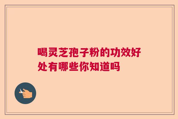 喝灵芝孢子粉的功效好处有哪些你知道吗 喝灵芝孢子粉的功效好处有哪些你知道吗