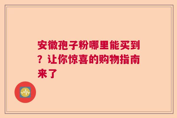 安徽孢子粉哪里能买到?让你惊喜的购物指南来了 安徽孢子粉哪里能买到?让你惊喜的购物指南来了