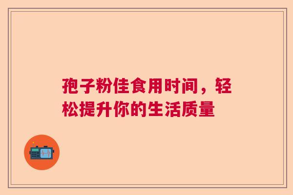孢子粉佳食用时间,轻松提升你的生活质量 孢子粉佳食用时间,轻松提升你的生活质量