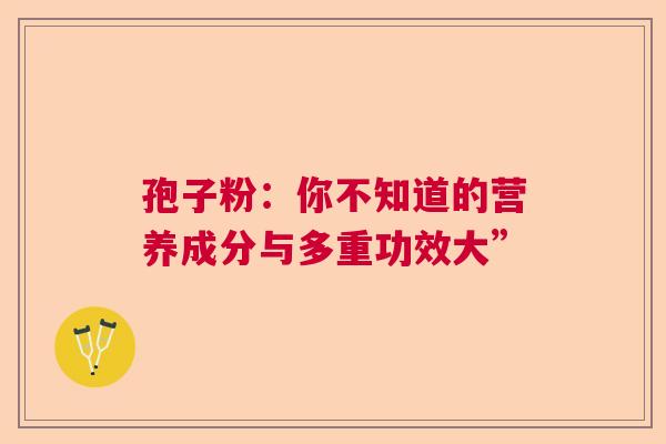 孢子粉:你不知道的营养成分与多重功效大” 孢子粉:你不知道的营养成分与多重功效大”