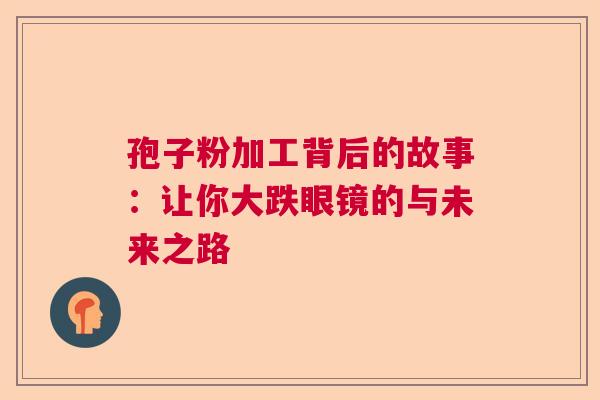 孢子粉加工背后的故事:让你大跌眼镜的与未来之路 孢子粉加工背后的故事:让你大跌眼镜的与未来之路