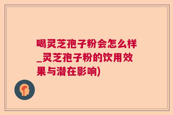 喝灵芝孢子粉会怎么样_灵芝孢子粉的饮用效果与潜在影响) 喝灵芝孢子粉会怎么样_灵芝孢子粉的饮用效果与潜在影响)