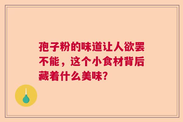 孢子粉的味道让人欲罢不能,这个小食材背后藏着什么美味? 孢子粉的味道让人欲罢不能,这个小食材背后藏着什么美味?