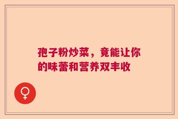 孢子粉炒菜,竟能让你的味蕾和营养双丰收 孢子粉炒菜,竟能让你的味蕾和营养双丰收