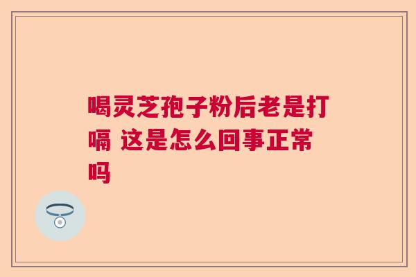 喝灵芝孢子粉后老是打嗝 这是怎么回事正常吗 喝灵芝孢子粉后老是打嗝 这是怎么回事正常吗