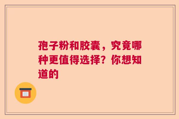 孢子粉和胶囊,究竟哪种更值得选择?你想知道的 孢子粉和胶囊,究竟哪种更值得选择?你想知道的