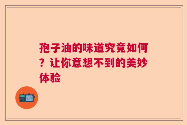 孢子油的味道究竟如何?让你意想不到的美妙体验 孢子油的味道究竟如何?让你意想不到的美妙体验