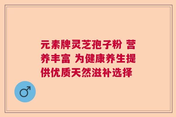 元素牌灵芝孢子粉 营养丰富 为健康养生提供优质天然滋补选择 元素牌灵芝孢子粉 营养丰富 为健康养生提供优质天然滋补选择
