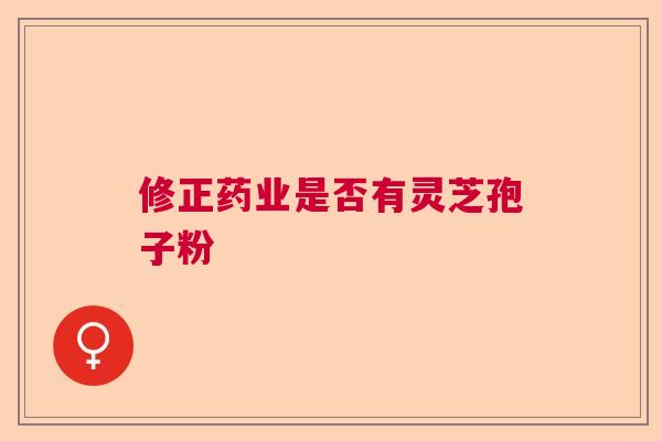 修正药业是否有灵芝孢子粉 修正药业是否有灵芝孢子粉