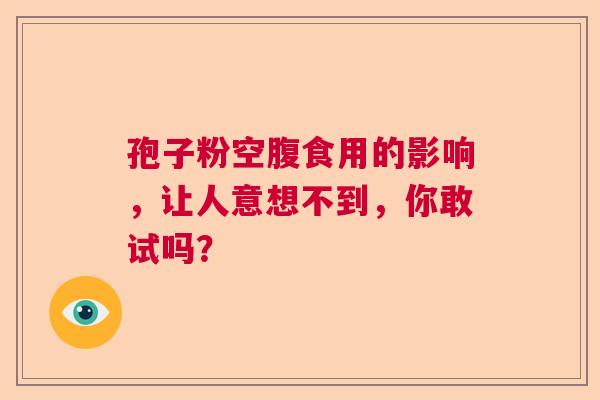 孢子粉空腹食用的影响,让人意想不到,你敢试吗? 孢子粉空腹食用的影响,让人意想不到,你敢试吗?