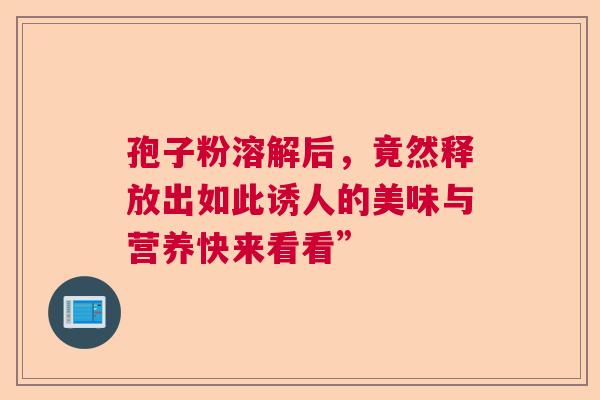孢子粉溶解后,竟然释放出如此诱人的美味与营养快来看看” 孢子粉溶解后,竟然释放出如此诱人的美味与营养快来看看”