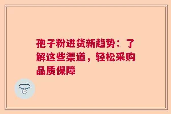 孢子粉进货新趋势:了解这些渠道,轻松采购品质保障 孢子粉进货新趋势:了解这些渠道,轻松采购品质保障