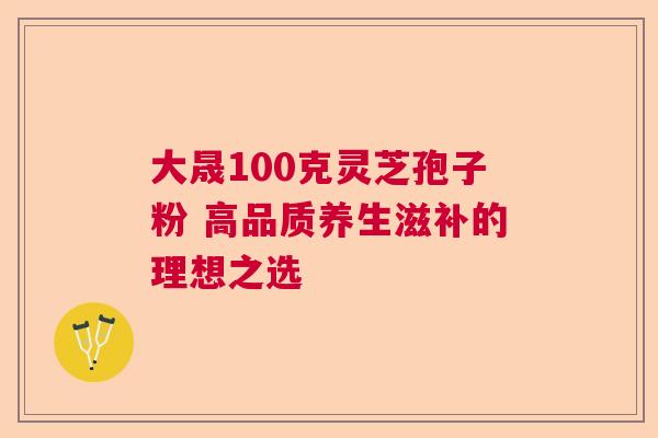 大晟100克灵芝孢子粉 高品质养生滋补的理想之选 大晟100克灵芝孢子粉 高品质养生滋补的理想之选