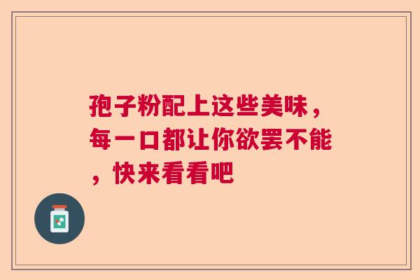 孢子粉配上这些美味,每一口都让你欲罢不能,快来看看吧 孢子粉配上这些美味,每一口都让你欲罢不能,快来看看吧