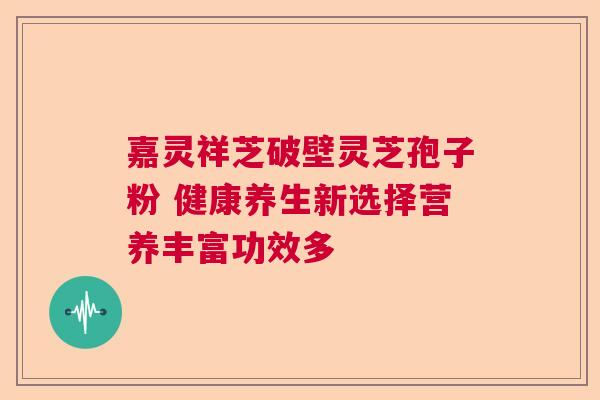 嘉灵祥芝破壁灵芝孢子粉 健康养生新选择营养丰富功效多 嘉灵祥芝破壁灵芝孢子粉 健康养生新选择营养丰富功效多