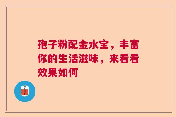 孢子粉配金水宝,丰富你的生活滋味,来看看效果如何 孢子粉配金水宝,丰富你的生活滋味,来看看效果如何
