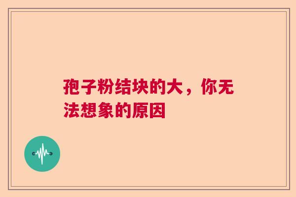 孢子粉结块的大,你无法想象的原因 孢子粉结块的大,你无法想象的原因