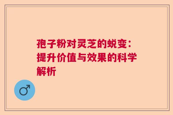 孢子粉对灵芝的蜕变:提升价值与效果的科学解析 孢子粉对灵芝的蜕变:提升价值与效果的科学解析